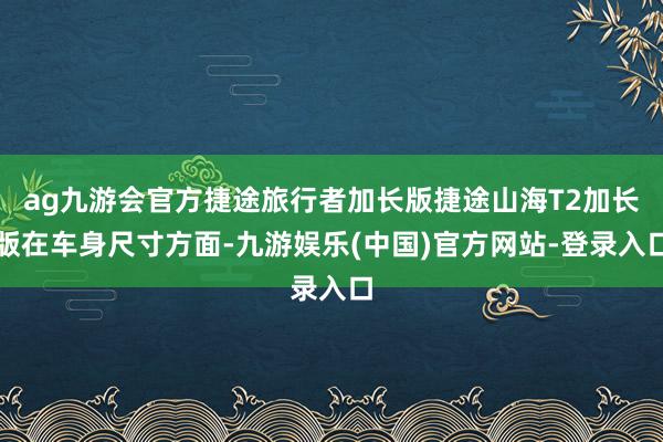 ag九游会官方捷途旅行者加长版捷途山海T2加长版在车身尺寸方