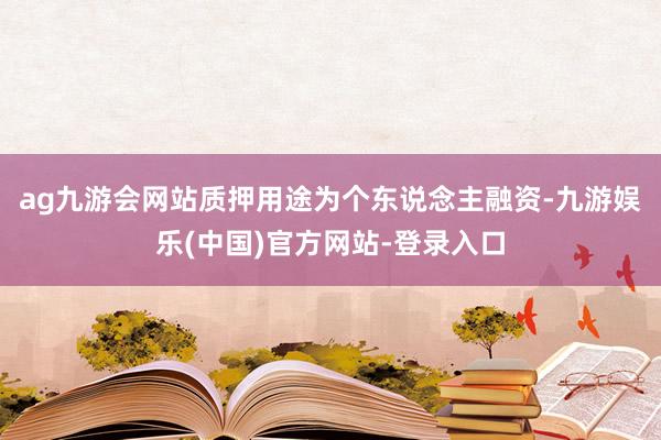 ag九游会网站质押用途为个东说念主融资-九游娱乐(中国)官方