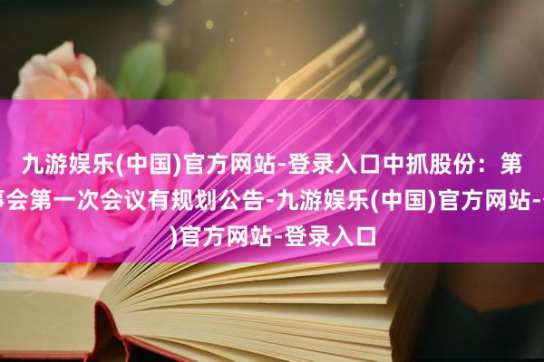 九游娱乐(中国)官方网站-登录入口中抓股份：第四届董事会第一