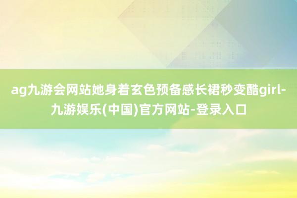 ag九游会网站她身着玄色预备感长裙秒变酷girl-九游娱乐(
