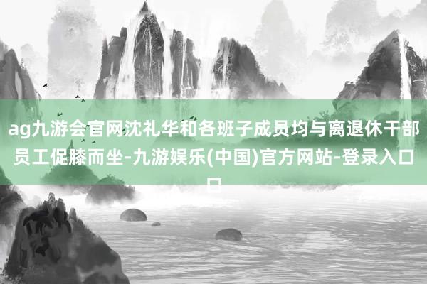 ag九游会官网沈礼华和各班子成员均与离退休干部员工促膝而坐-