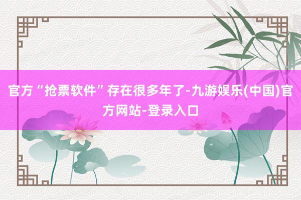 官方“抢票软件”存在很多年了-九游娱乐(中国)官方网站-登录