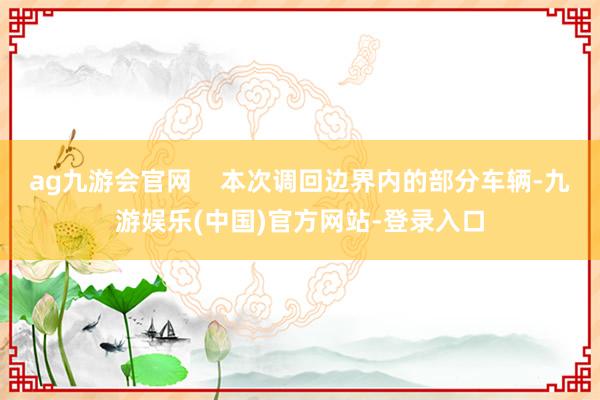 ag九游会官网    本次调回边界内的部分车辆-九游娱乐(中