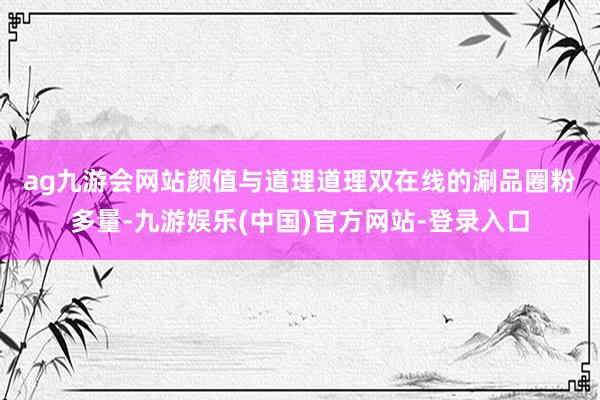 ag九游会网站　　颜值与道理道理双在线的涮品圈粉多量-九游娱
