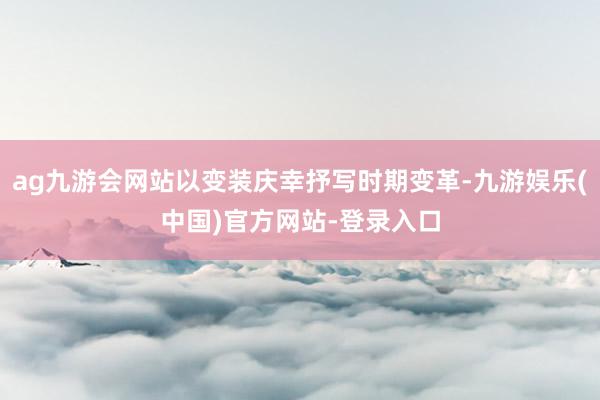 ag九游会网站以变装庆幸抒写时期变革-九游娱乐(中国)官方网