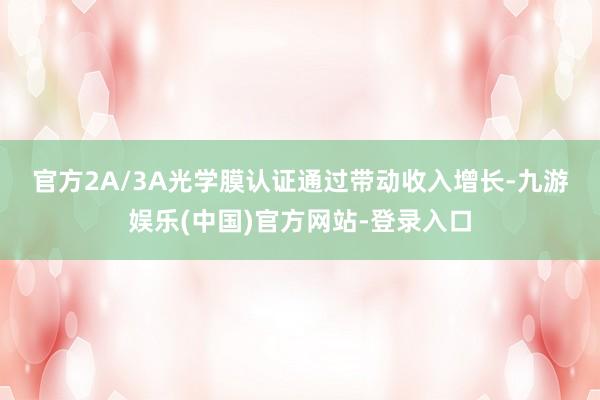 官方　　2A/3A光学膜认证通过带动收入增长-九游娱乐(中国)官方网站-登录入口