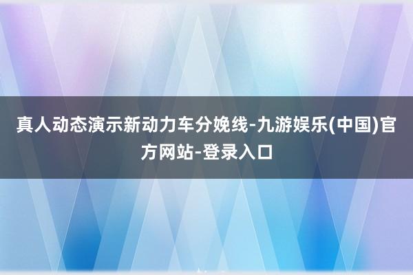 真人动态演示新动力车分娩线-九游娱乐(中国)官方网站-登录入