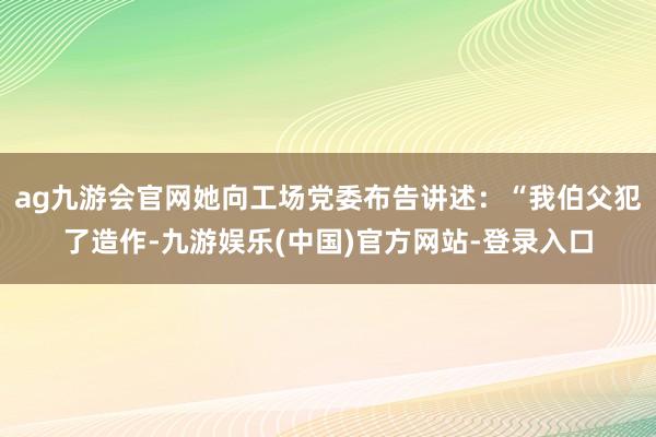ag九游会官网她向工场党委布告讲述：“我伯父犯了造作-九游娱
