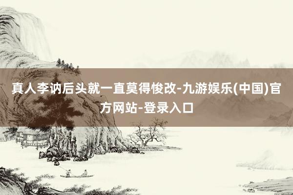 真人李讷后头就一直莫得悛改-九游娱乐(中国)官方网站-登录入
