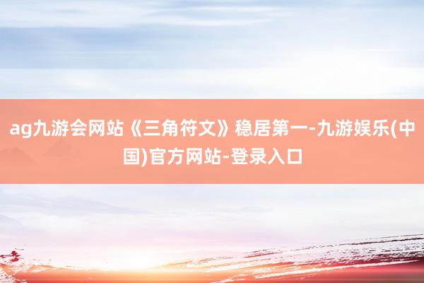 ag九游会网站《三角符文》稳居第一-九游娱乐(中国)官方网站
