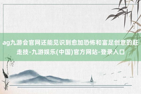 ag九游会官网还能见识到愈加恐怖和富足创意的赶走技-九游娱乐