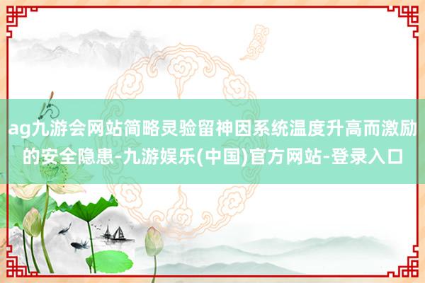 ag九游会网站简略灵验留神因系统温度升高而激励的安全隐患-九游娱乐(中国)官方网站-登录入口
