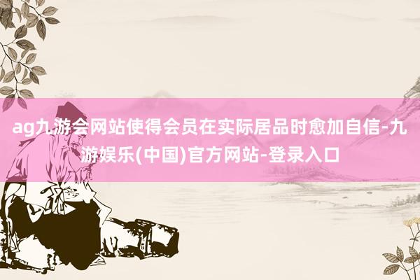 ag九游会网站使得会员在实际居品时愈加自信-九游娱乐(中国)