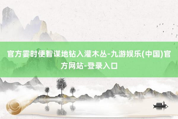 官方霎时便智谋地钻入灌木丛-九游娱乐(中国)官方网站-登录入