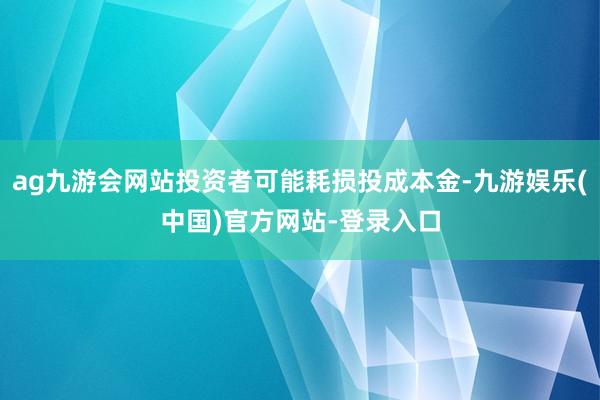 ag九游会网站投资者可能耗损投成本金-九游娱乐(中国)官方网