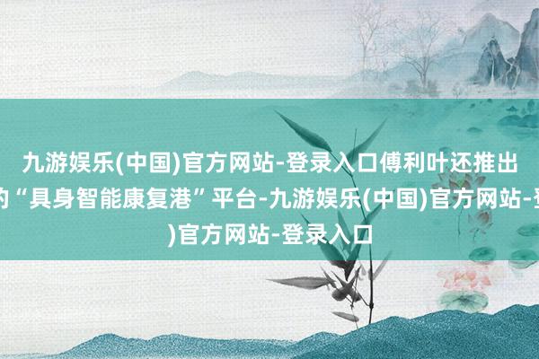 九游娱乐(中国)官方网站-登录入口傅利叶还推出了升级的“具身