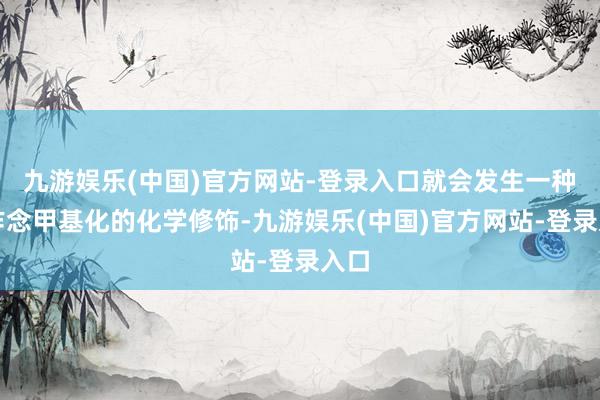 九游娱乐(中国)官方网站-登录入口就会发生一种叫作念甲基化的