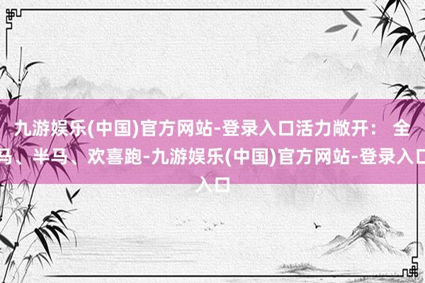 九游娱乐(中国)官方网站-登录入口活力敞开： 全马、半马、欢