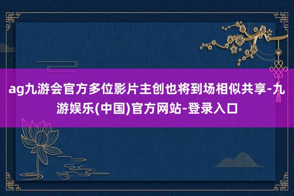 ag九游会官方多位影片主创也将到场相似共享-九游娱乐(中国)