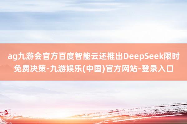 ag九游会官方百度智能云还推出DeepSeek限时免费决策-