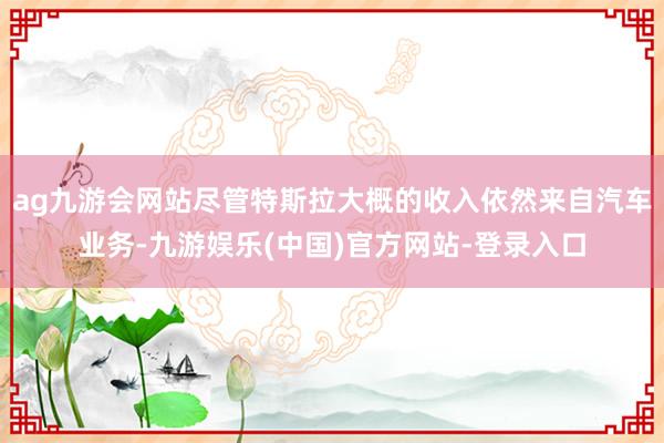 ag九游会网站尽管特斯拉大概的收入依然来自汽车业务-九游娱乐