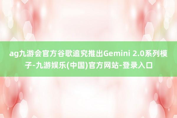 ag九游会官方谷歌追究推出Gemini 2.0系列模子-九游
