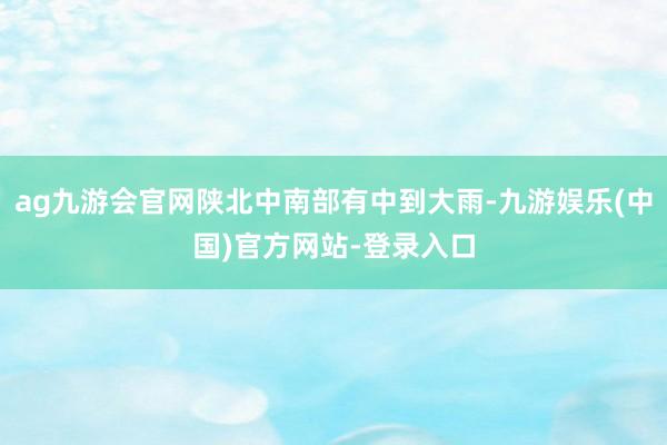 ag九游会官网陕北中南部有中到大雨-九游娱乐(中国)官方网站