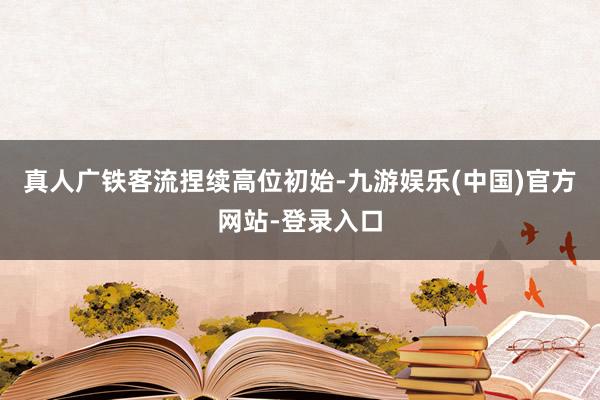 真人广铁客流捏续高位初始-九游娱乐(中国)官方网站-登录入口