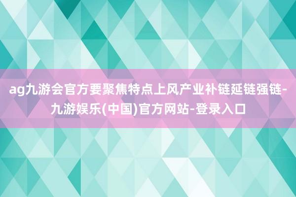 ag九游会官方要聚焦特点上风产业补链延链强链-九游娱乐(中国