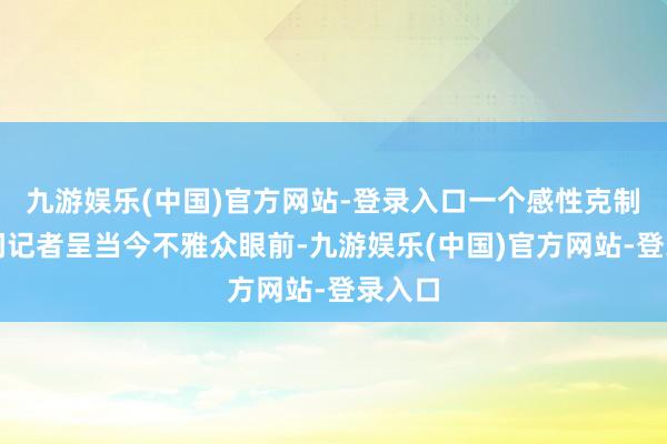 九游娱乐(中国)官方网站-登录入口一个感性克制的探问记者呈当