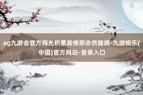 ag九游会官方掏光积累装修那亦然瞎搞-九游娱乐(中国)官方网