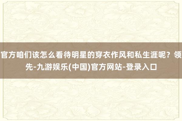官方咱们该怎么看待明星的穿衣作风和私生涯呢？领先-九游娱乐(中国)官方网站-登录入口
