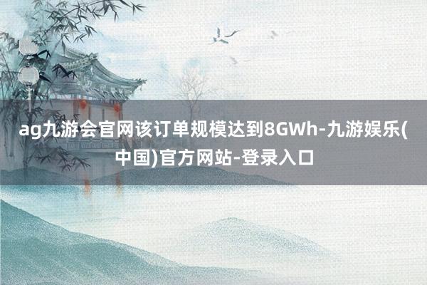 ag九游会官网该订单规模达到8GWh-九游娱乐(中国)官方网