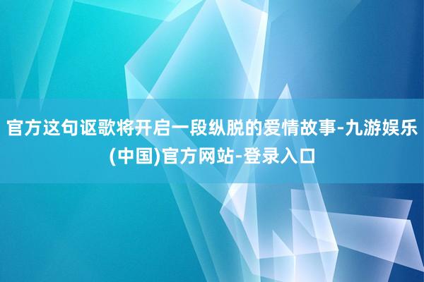 官方这句讴歌将开启一段纵脱的爱情故事-九游娱乐(中国)官方网