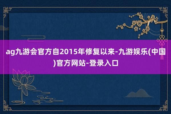 ag九游会官方自2015年修复以来-九游娱乐(中国)官方网站