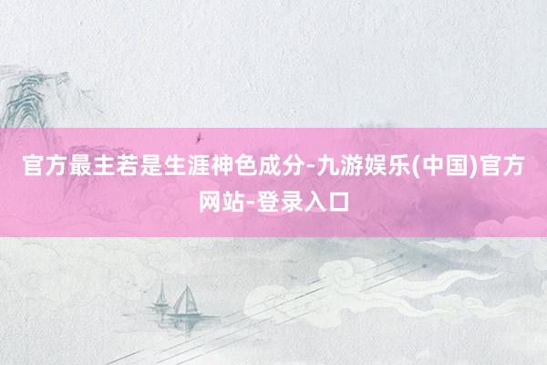 官方最主若是生涯神色成分-九游娱乐(中国)官方网站-登录入口