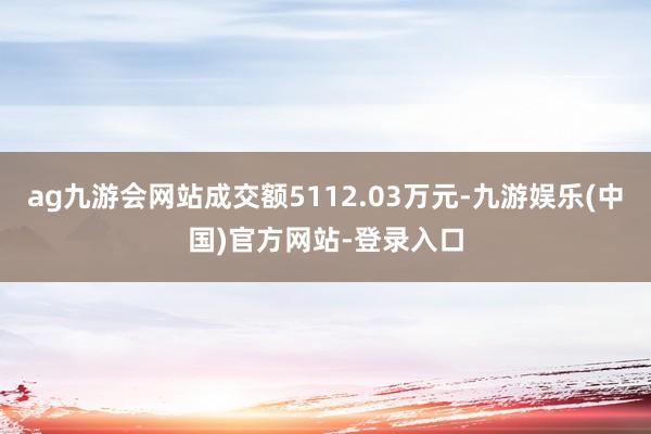 ag九游会网站成交额5112.03万元-九游娱乐(中国)官方网站-登录入口