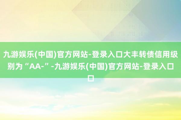 九游娱乐(中国)官方网站-登录入口大丰转债信用级别为“AA-”-九游娱乐(中国)官方网站-登录入口