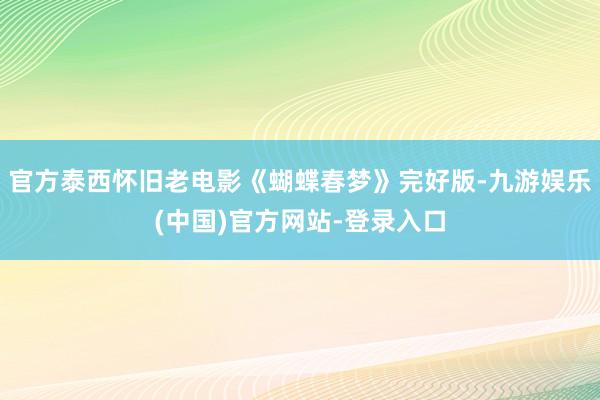 官方泰西怀旧老电影《蝴蝶春梦》完好版-九游娱乐(中国)官方网