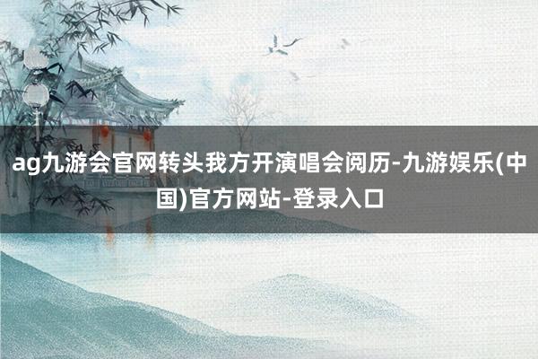 ag九游会官网转头我方开演唱会阅历-九游娱乐(中国)官方网站