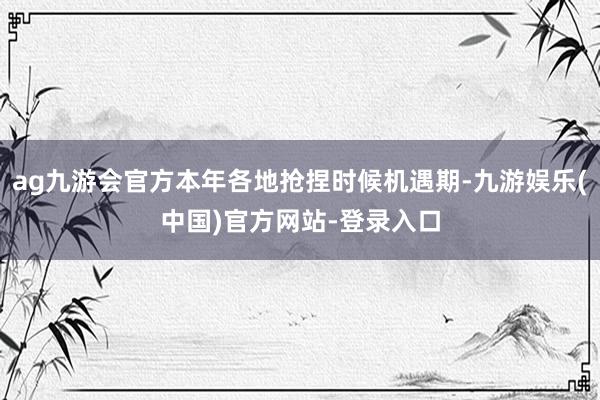 ag九游会官方本年各地抢捏时候机遇期-九游娱乐(中国)官方网