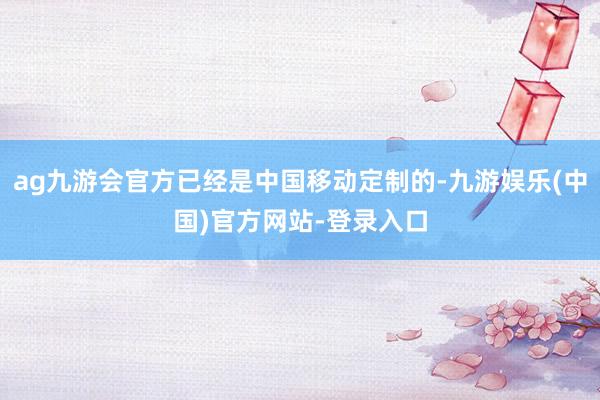 ag九游会官方已经是中国移动定制的-九游娱乐(中国)官方网站
