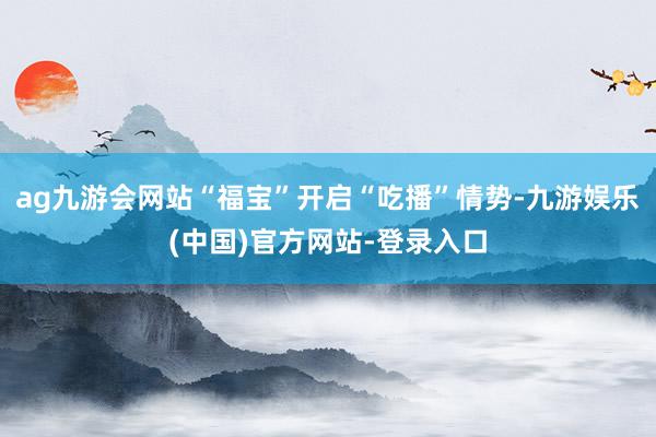 ag九游会网站“福宝”开启“吃播”情势-九游娱乐(中国)官方