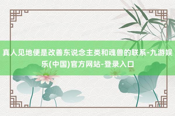 真人见地便是改善东说念主类和魂兽的联系-九游娱乐(中国)官方