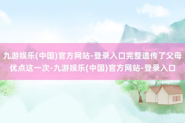 九游娱乐(中国)官方网站-登录入口完整遗传了父母优点这一次-
