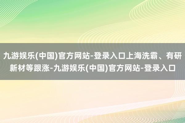 九游娱乐(中国)官方网站-登录入口上海洗霸、有研新材等跟涨-