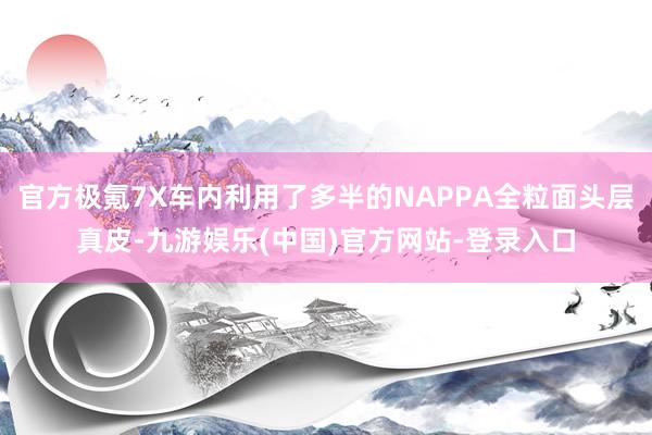 官方极氪7X车内利用了多半的NAPPA全粒面头层真皮-九游娱
