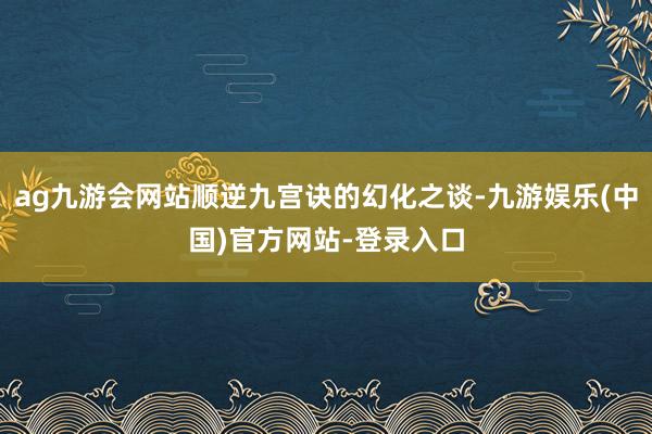 ag九游会网站顺逆九宫诀的幻化之谈-九游娱乐(中国)官方网站-登录入口