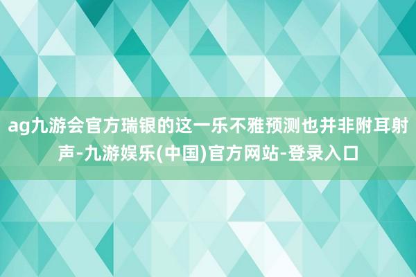 ag九游会官方瑞银的这一乐不雅预测也并非附耳射声-九游娱乐(