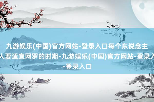 九游娱乐(中国)官方网站-登录入口每个东说念主王人要适宜网罗的时期-九游娱乐(中国)官方网站-登录入口
